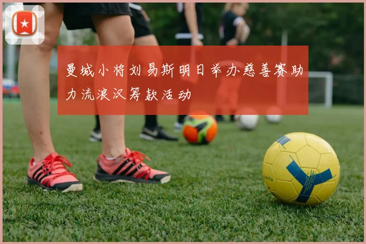 曼城小将刘易斯明日举办慈善赛助力流浪汉筹款活动