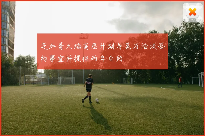 芝加哥火焰高层计划与莱万洽谈签约事宜并提供两年合约