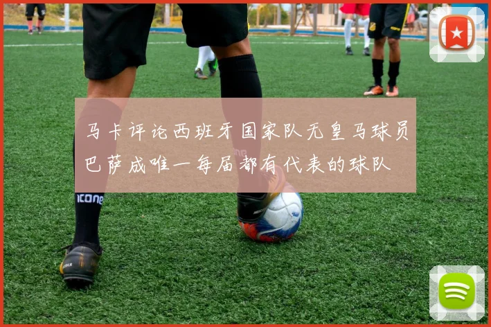 马卡评论西班牙国家队无皇马球员巴萨成唯一每届都有代表的球队