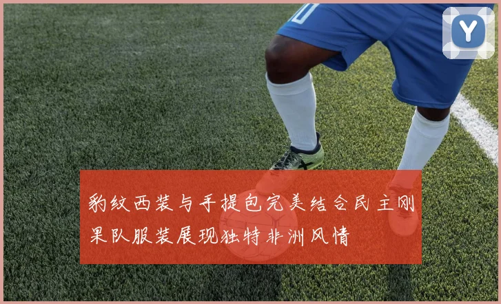 豹纹西装与手提包完美结合民主刚果队服装展现独特非洲风情