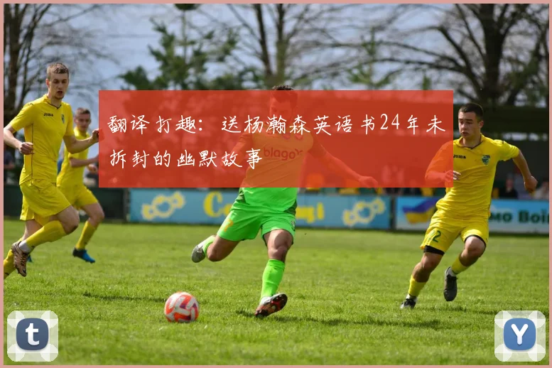 翻译打趣：送杨瀚森英语书24年未拆封的幽默故事