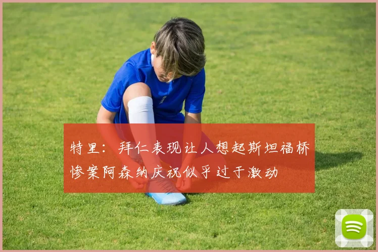 特里：拜仁表现让人想起斯坦福桥惨案阿森纳庆祝似乎过于激动
