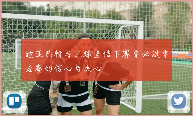 迪亚巴特与三球坚信下赛季必进季后赛的信心与决心