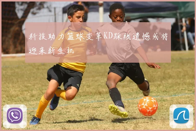 科技助力篮球变革KD踩线遗憾或将迎来新生机
