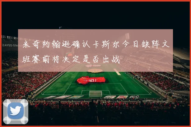 米奇约翰逊确认卡斯尔今日缺阵文班赛前将决定是否出战