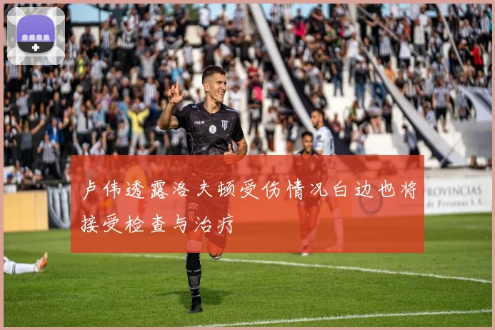 卢伟透露洛夫顿受伤情况白边也将接受检查与治疗