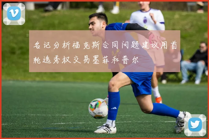 名记分析福克斯合同问题建议用首轮选秀权交易墨菲和普尔