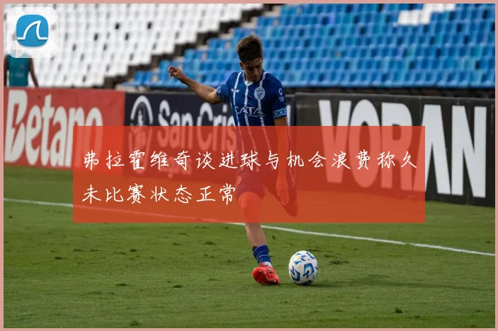 弗拉霍维奇谈进球与机会浪费称久未比赛状态正常