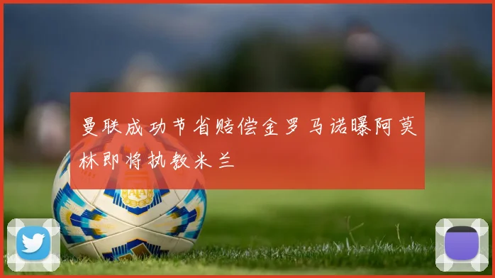 曼联成功节省赔偿金罗马诺曝阿莫林即将执教米兰