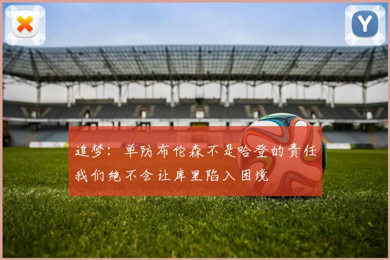 追梦：单防布伦森不是哈登的责任我们绝不会让库里陷入困境