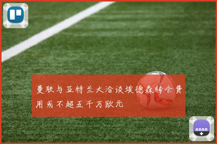 曼联与亚特兰大洽谈埃德森转会费用或不超五千万欧元