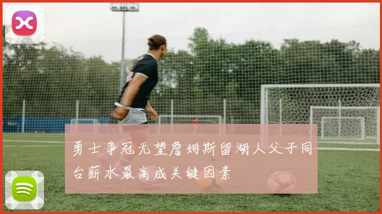 勇士争冠无望詹姆斯留湖人父子同台薪水最高成关键因素