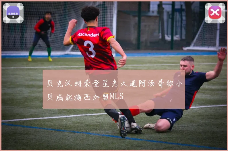 贝克汉姆荣登星光大道阿汤哥称小贝成就梅西加盟MLS