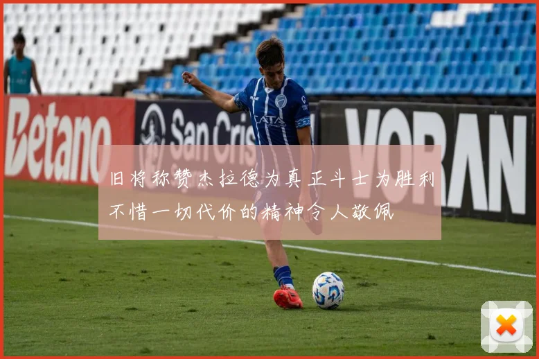 旧将称赞杰拉德为真正斗士为胜利不惜一切代价的精神令人敬佩