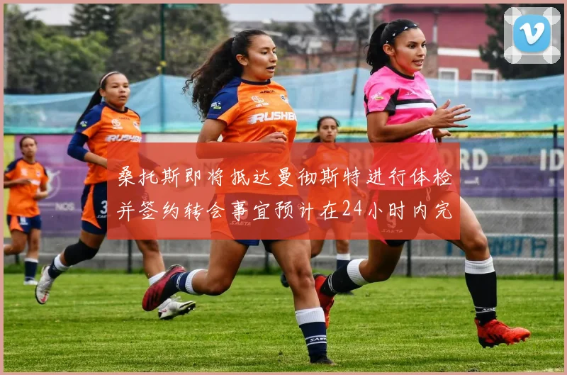 桑托斯即将抵达曼彻斯特进行体检并签约转会事宜预计在24小时内完成