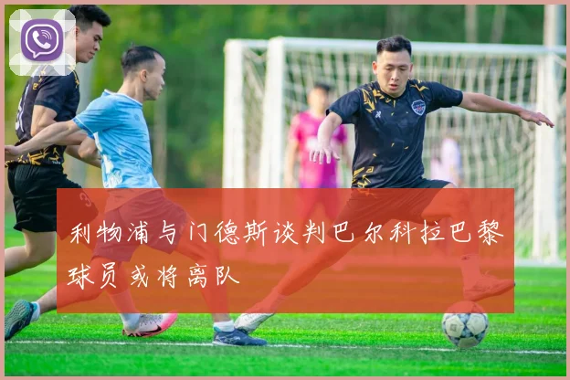 利物浦与门德斯谈判巴尔科拉巴黎球员或将离队