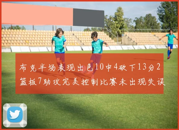 布克半场表现出色10中4砍下13分2篮板7助攻完美控制比赛未出现失误