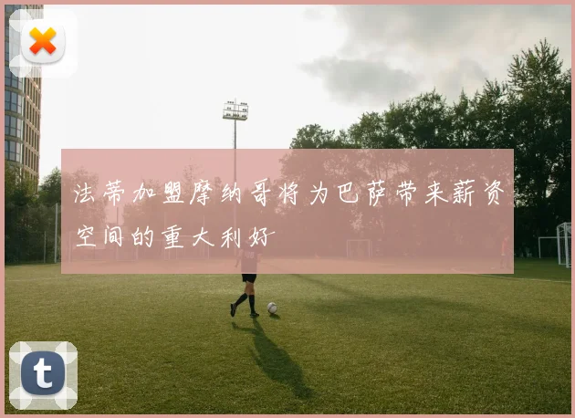 法蒂加盟摩纳哥将为巴萨带来薪资空间的重大利好