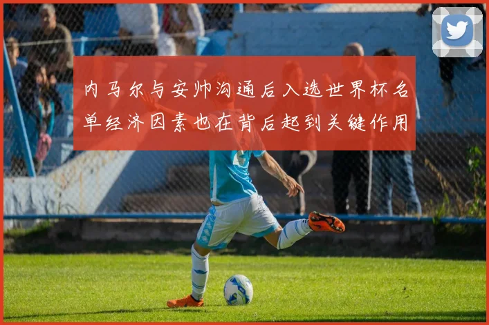 内马尔与安帅沟通后入选世界杯名单经济因素也在背后起到关键作用