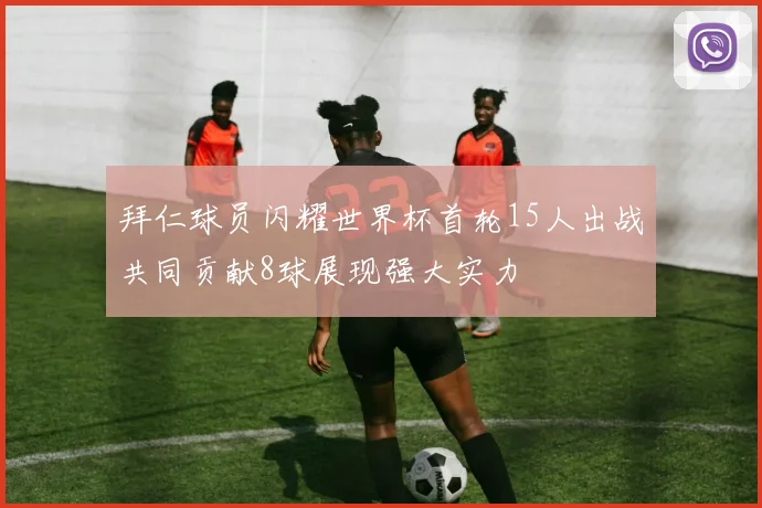 拜仁球员闪耀世界杯首轮15人出战共同贡献8球展现强大实力