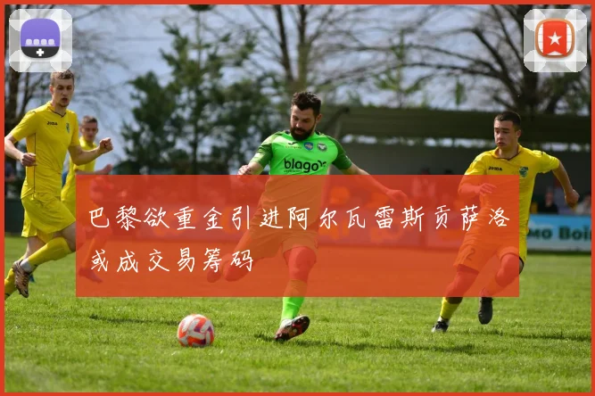 巴黎欲重金引进阿尔瓦雷斯贡萨洛或成交易筹码