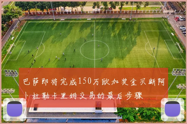 巴萨即将完成150万欧加奖金买断阿卜杜勒卡里姆交易的最后步骤