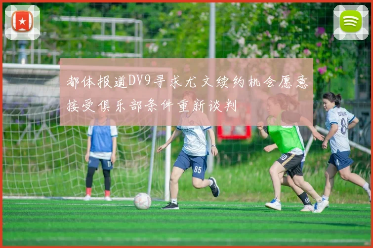 都体报道DV9寻求尤文续约机会愿意接受俱乐部条件重新谈判