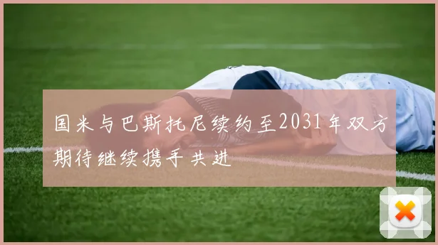 国米与巴斯托尼续约至2031年双方期待继续携手共进