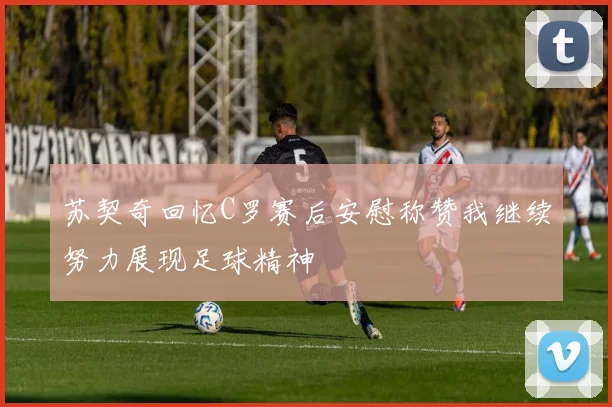 苏契奇回忆C罗赛后安慰称赞我继续努力展现足球精神
