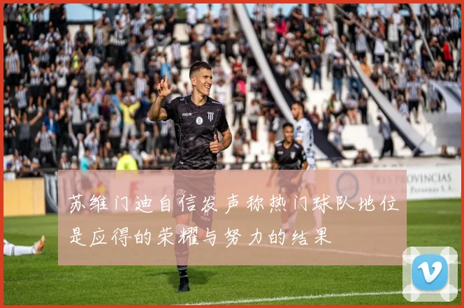 苏维门迪自信发声称热门球队地位是应得的荣耀与努力的结果