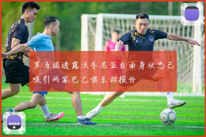 罗马诺透露沃齐尼亚自由身状态已吸引两家巴乙俱乐部报价
