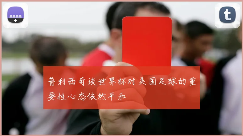 普利西奇谈世界杯对美国足球的重要性心态依然平和